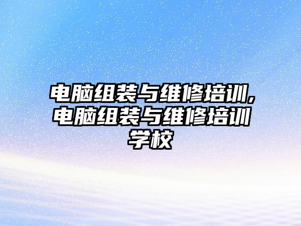 電腦組裝與維修培訓,電腦組裝與維修培訓學校