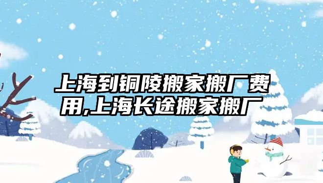 上海到銅陵搬家搬廠費用,上海長途搬家搬廠