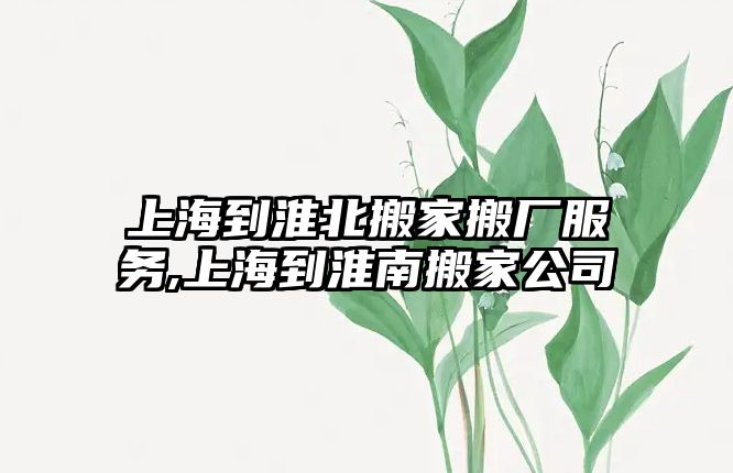 上海到淮北搬家搬廠服務,上海到淮南搬家公司