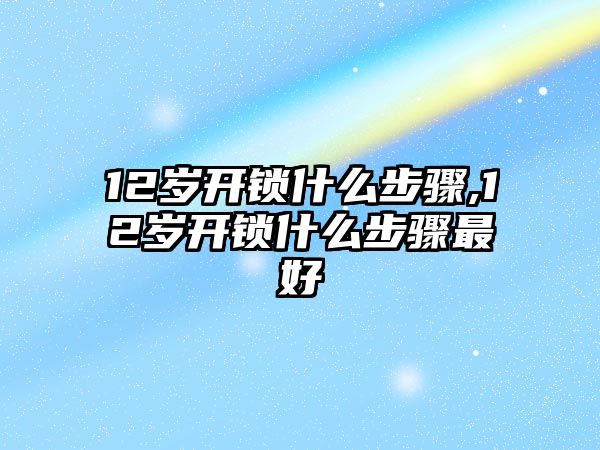 12歲開鎖什么步驟,12歲開鎖什么步驟最好