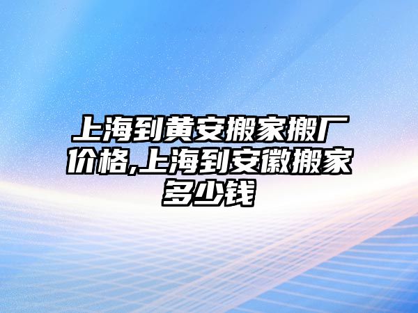 上海到黃安搬家搬廠價格,上海到安徽搬家多少錢