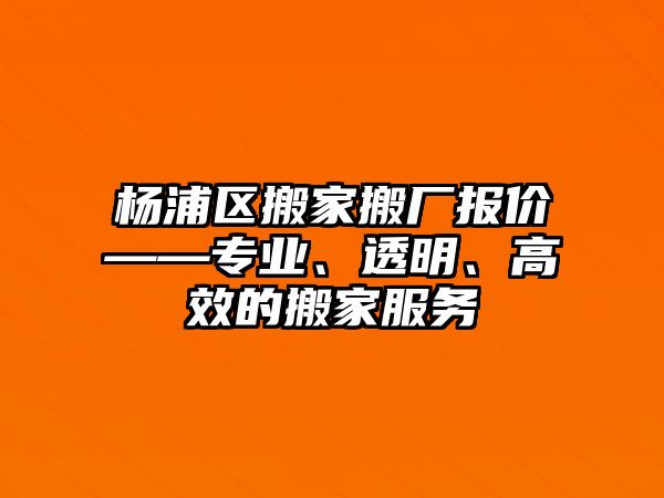 楊浦區搬家搬廠報價——專業、透明、高效的搬家服務