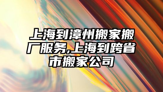 上海到漳州搬家搬廠服務,上海到跨省市搬家公司