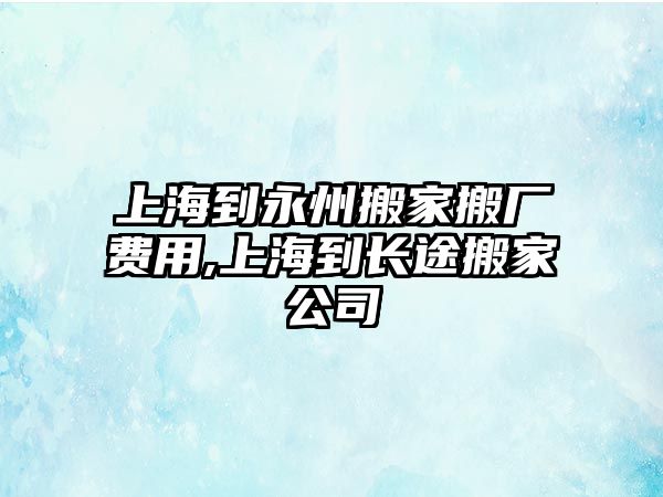 上海到永州搬家搬廠費用,上海到長途搬家公司