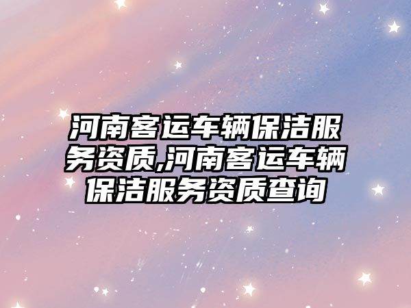 河南客運車輛保潔服務資質,河南客運車輛保潔服務資質查詢