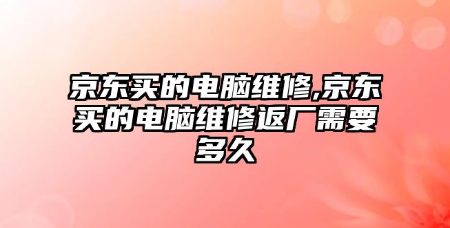 京東買的電腦維修,京東買的電腦維修返廠需要多久