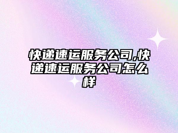 快遞速運服務公司,快遞速運服務公司怎么樣