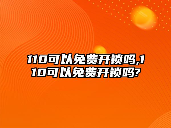 110可以免費開鎖嗎,110可以免費開鎖嗎?