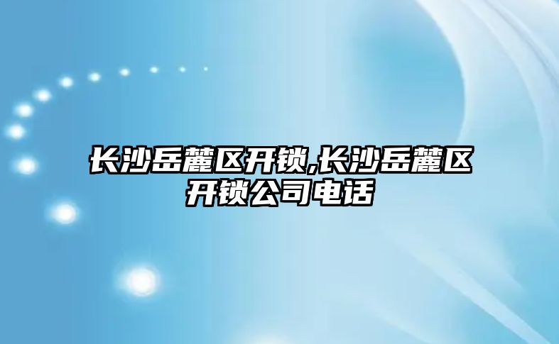 長沙岳麓區開鎖,長沙岳麓區開鎖公司電話