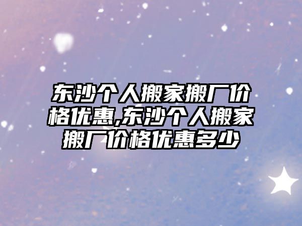 東沙個人搬家搬廠價格優惠,東沙個人搬家搬廠價格優惠多少