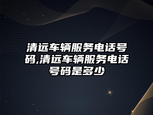 清遠車輛服務電話號碼,清遠車輛服務電話號碼是多少