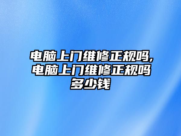 電腦上門維修正規嗎,電腦上門維修正規嗎多少錢