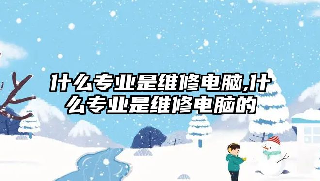 什么專業(yè)是維修電腦,什么專業(yè)是維修電腦的