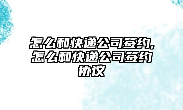 怎么和快遞公司簽約,怎么和快遞公司簽約協議