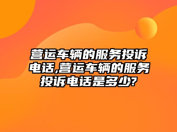 營運車輛的服務投訴電話,營運車輛的服務投訴電話是多少?