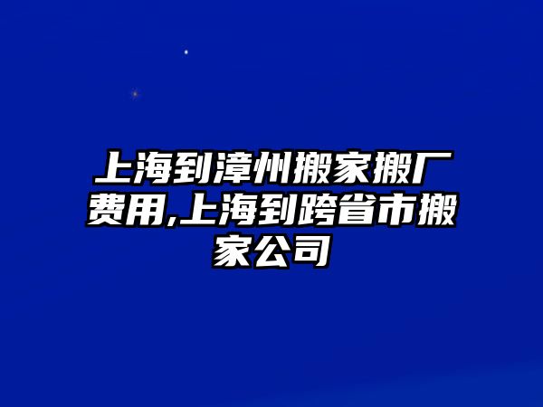 上海到漳州搬家搬廠費(fèi)用,上海到跨省市搬家公司