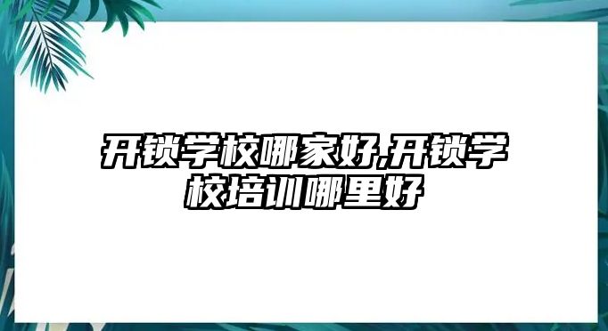 開鎖學校哪家好,開鎖學校培訓哪里好