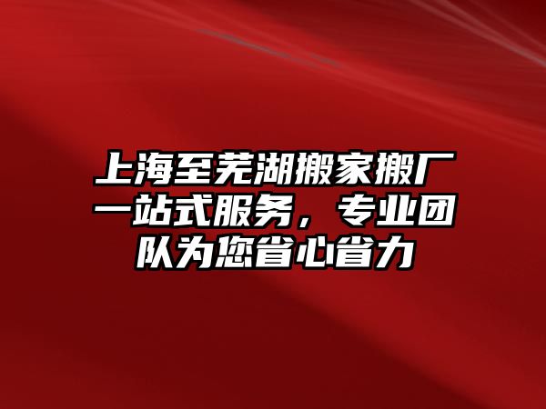 上海至蕪湖搬家搬廠一站式服務，專業團隊為您省心省力