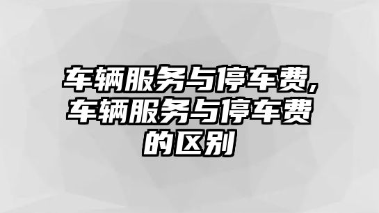 車輛服務與停車費,車輛服務與停車費的區別