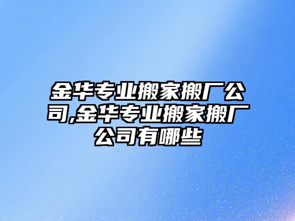 金華專業搬家搬廠公司,金華專業搬家搬廠公司有哪些