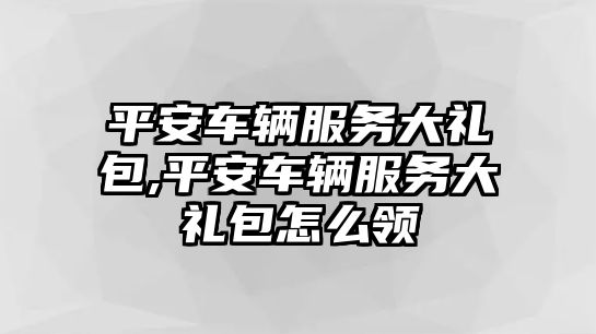 平安車輛服務大禮包,平安車輛服務大禮包怎么領