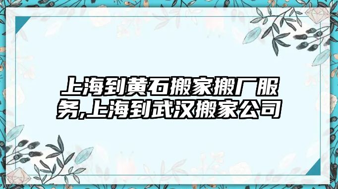 上海到黃石搬家搬廠服務,上海到武漢搬家公司