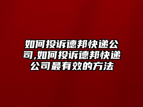 如何投訴德邦快遞公司,如何投訴德邦快遞公司最有效的方法