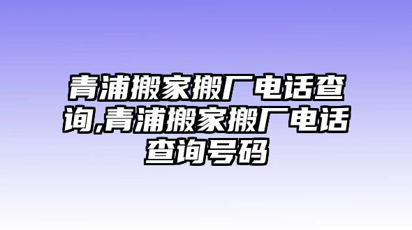 青浦搬家搬廠電話查詢,青浦搬家搬廠電話查詢號(hào)碼