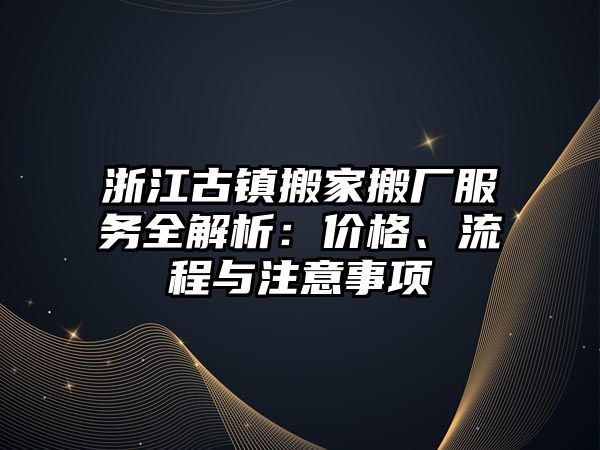 浙江古鎮搬家搬廠服務全解析：價格、流程與注意事項