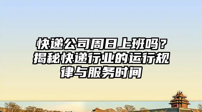 快遞公司周日上班嗎？揭秘快遞行業(yè)的運(yùn)行規(guī)律與服務(wù)時(shí)間