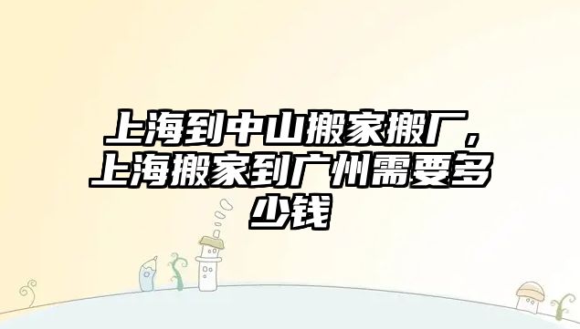 上海到中山搬家搬廠,上海搬家到廣州需要多少錢