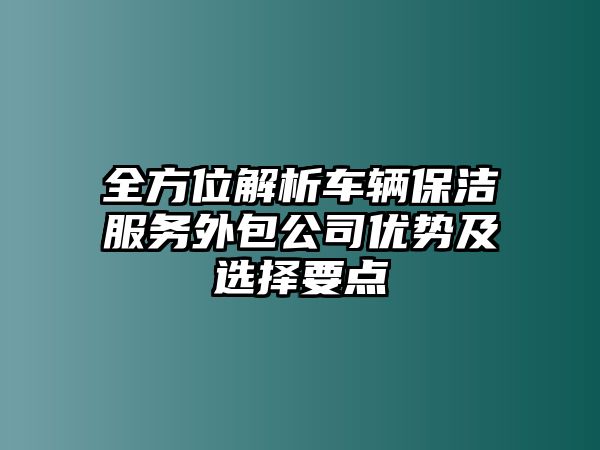 全方位解析車輛保潔服務(wù)外包公司優(yōu)勢及選擇要點