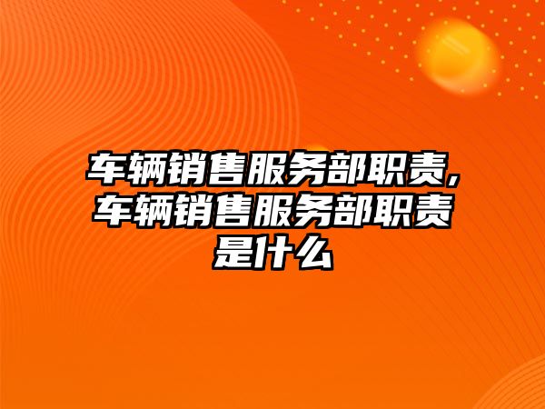 車輛銷售服務部職責,車輛銷售服務部職責是什么