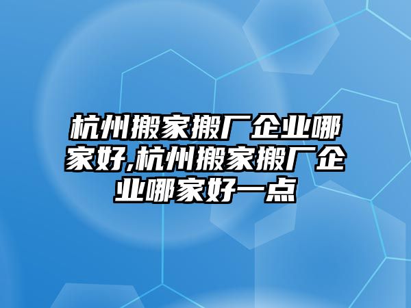 杭州搬家搬廠企業哪家好,杭州搬家搬廠企業哪家好一點