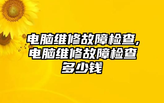 電腦維修故障檢查,電腦維修故障檢查多少錢