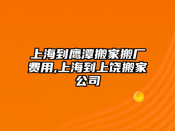 上海到鷹潭搬家搬廠費用,上海到上饒搬家公司