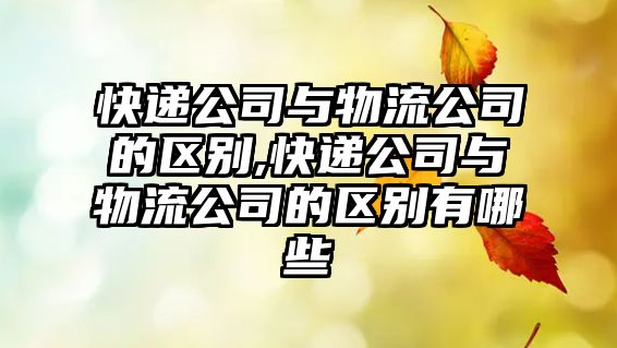 快遞公司與物流公司的區別,快遞公司與物流公司的區別有哪些