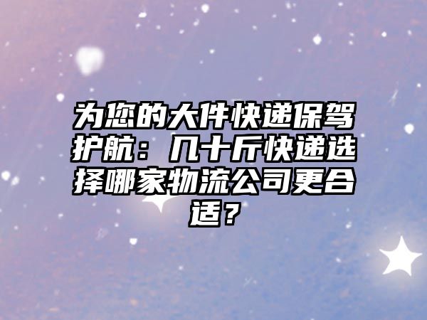 為您的大件快遞保駕護(hù)航：幾十斤快遞選擇哪家物流公司更合適？