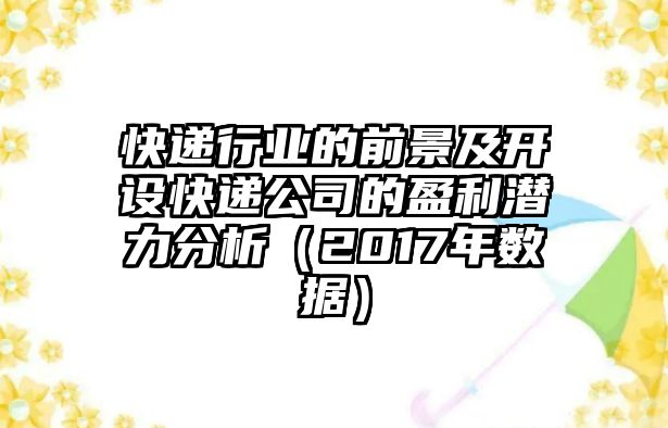 快遞行業(yè)的前景及開設(shè)快遞公司的盈利潛力分析（2017年數(shù)據(jù)）