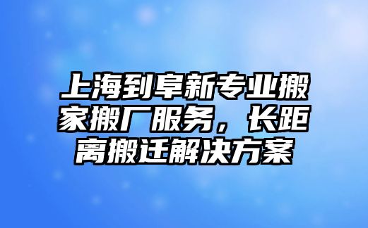 上海到阜新專業(yè)搬家搬廠服務(wù)，長距離搬遷解決方案