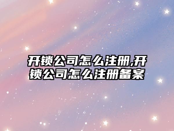 開鎖公司怎么注冊,開鎖公司怎么注冊備案