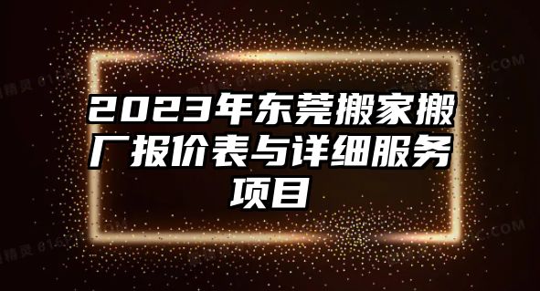 2023年東莞搬家搬廠報價表與詳細服務項目