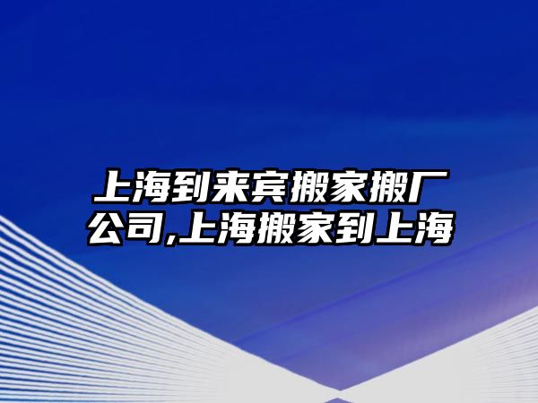 上海到來賓搬家搬廠公司,上海搬家到上海