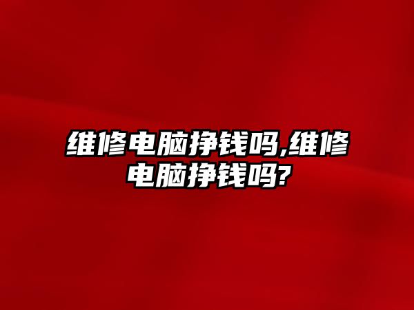 維修電腦掙錢嗎,維修電腦掙錢嗎?