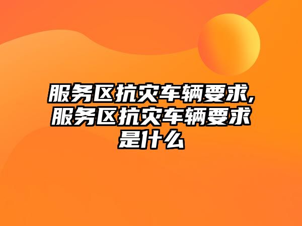 服務區抗災車輛要求,服務區抗災車輛要求是什么