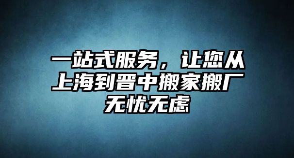 一站式服務，讓您從上海到晉中搬家搬廠無憂無慮