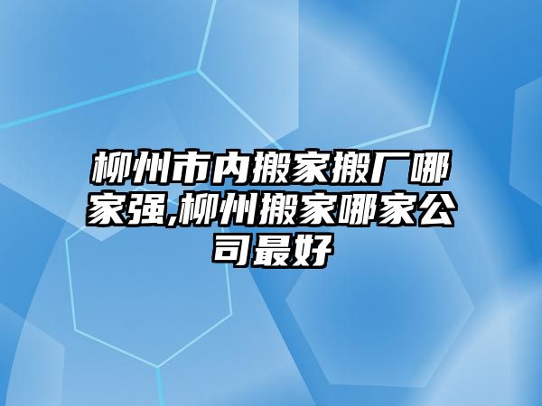 柳州市內搬家搬廠哪家強,柳州搬家哪家公司最好