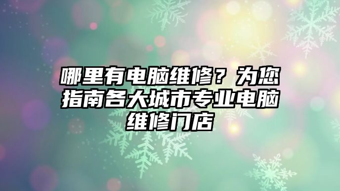 哪里有電腦維修？為您指南各大城市專業電腦維修門店