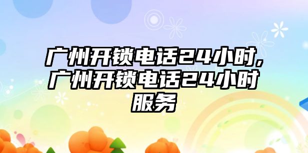 廣州開鎖電話24小時,廣州開鎖電話24小時服務