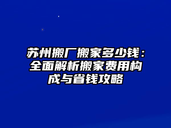 蘇州搬廠搬家多少錢：全面解析搬家費用構(gòu)成與省錢攻略